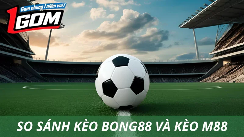 So Sánh Kèo Bong88 Và Kèo M88: Kèo Nào Dễ Ăn Hơn?